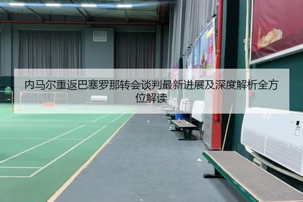 内马尔重返巴塞罗那转会谈判最新进展及深度解析全方位解读